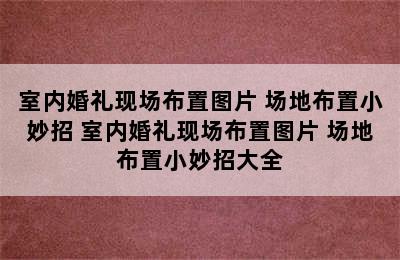 室内婚礼现场布置图片 场地布置小妙招 室内婚礼现场布置图片 场地布置小妙招大全